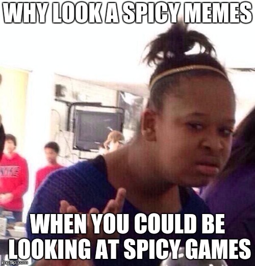 Black Girl Wat Meme | WHY LOOK A SPICY MEMES; WHEN YOU COULD BE LOOKING AT SPICY GAMES | image tagged in memes,black girl wat | made w/ Imgflip meme maker