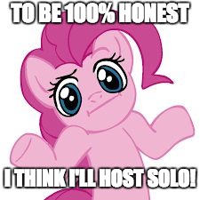 pinkie shrugs | TO BE 100% HONEST I THINK I'LL HOST SOLO! | image tagged in pinkie shrugs | made w/ Imgflip meme maker