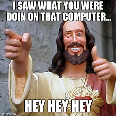 Buddy Christ Meme | I SAW WHAT YOU WERE DOIN ON THAT COMPUTER... HEY HEY HEY | image tagged in memes,buddy christ | made w/ Imgflip meme maker