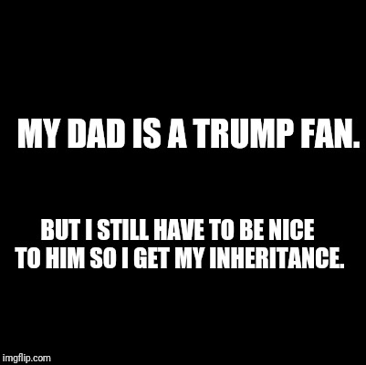 Inheritance | MY DAD IS A TRUMP FAN. BUT I STILL HAVE TO BE NICE TO HIM SO I GET MY INHERITANCE. | image tagged in trump | made w/ Imgflip meme maker