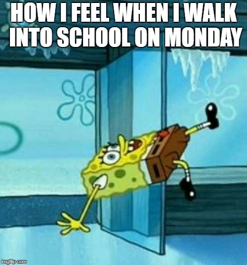 SpongeBob Trip |  HOW I FEEL WHEN I WALK INTO SCHOOL ON MONDAY | image tagged in spongebob trip | made w/ Imgflip meme maker