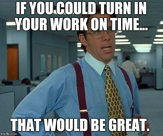 That Would Be Great Meme | IF YOU COULD TURN IN YOUR WORK ON TIME... THAT WOULD BE GREAT. | image tagged in memes,that would be great | made w/ Imgflip meme maker