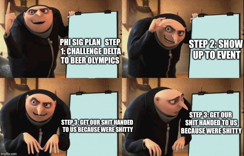Gru's Plan Meme | STEP 2: SHOW UP TO EVENT; PHI SIG PLAN
 
STEP 1: CHALLENGE DELTA TO BEER OLYMPICS; STEP 3: GET OUR SHIT HANDED TO US BECAUSE WERE SHITTY; STEP 3: GET OUR SHIT HANDED TO US BECAUSE WERE SHITTY | image tagged in despicable me diabolical plan gru template | made w/ Imgflip meme maker