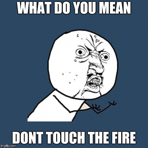 Y U No | WHAT DO YOU MEAN; DONT TOUCH THE FIRE | image tagged in memes,y u no | made w/ Imgflip meme maker