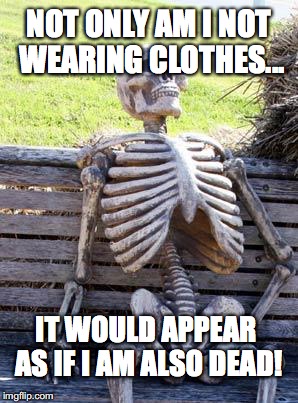 Mondays, Am I Right? | NOT ONLY AM I NOT WEARING CLOTHES... IT WOULD APPEAR AS IF I AM ALSO DEAD! | image tagged in memes,waiting skeleton,mondays,skeleton,naked,dead | made w/ Imgflip meme maker