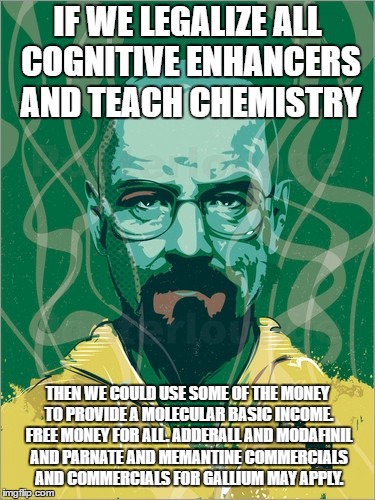 IF WE LEGALIZE ALL COGNITIVE ENHANCERS AND TEACH CHEMISTRY; THEN WE COULD USE SOME OF THE MONEY TO PROVIDE A MOLECULAR BASIC INCOME. FREE MONEY FOR ALL. ADDERALL AND MODAFINIL AND PARNATE AND MEMANTINE COMMERCIALS AND COMMERCIALS FOR GALLIUM MAY APPLY. | made w/ Imgflip meme maker