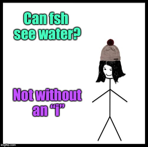 Be Like Mima | Can fsh see water? Not without an “i” | image tagged in be like mima | made w/ Imgflip meme maker