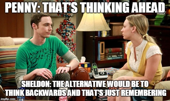 Sheldon being Sheldon | PENNY: THAT'S THINKING AHEAD; SHELDON: THE ALTERNATIVE WOULD BE TO THINK BACKWARDS AND THAT'S JUST REMEMBERING | image tagged in big bang theory | made w/ Imgflip meme maker