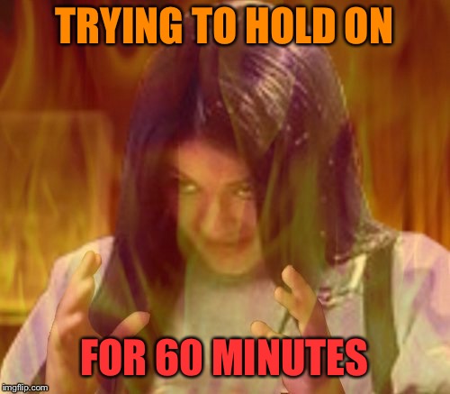 Mima on fire | TRYING TO HOLD ON FOR 60 MINUTES | image tagged in mima on fire | made w/ Imgflip meme maker