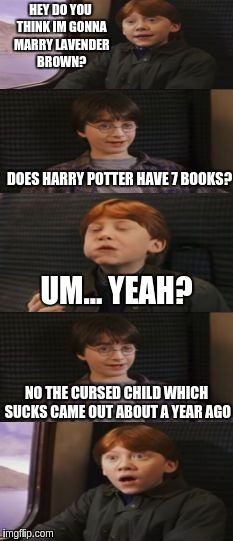 Does harry potter have 7 books? | HEY DO YOU THINK IM GONNA MARRY LAVENDER BROWN? DOES HARRY POTTER HAVE 7 BOOKS? UM... YEAH? NO THE CURSED CHILD WHICH SUCKS CAME OUT ABOUT A YEAR AGO | image tagged in does harry potter have 7 books | made w/ Imgflip meme maker