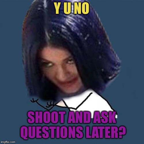 Kylie Y U No | Y U NO SHOOT AND ASK QUESTIONS LATER? | image tagged in kylie y u no | made w/ Imgflip meme maker