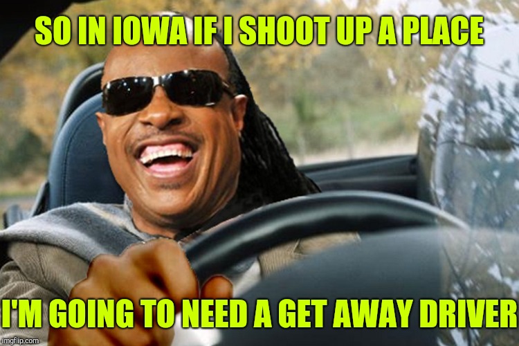 SO IN IOWA IF I SHOOT UP A PLACE I'M GOING TO NEED A GET AWAY DRIVER | made w/ Imgflip meme maker