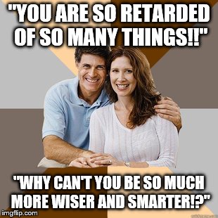 When your parents don't teach you anything of usefulness but instead shove religion (fairy tales) down your neck. | "YOU ARE SO RETARDED OF SO MANY THINGS!!"; "WHY CAN'T YOU BE SO MUCH MORE WISER AND SMARTER!?" | image tagged in scumbag parents | made w/ Imgflip meme maker