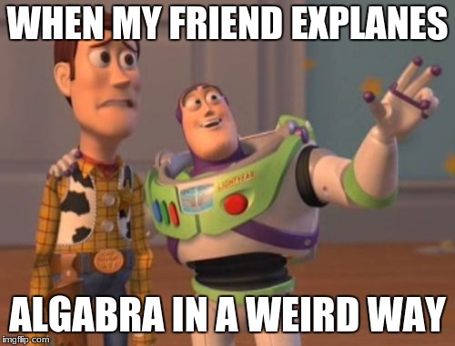 X, X Everywhere | WHEN MY FRIEND EXPLANES; ALGABRA IN A WEIRD WAY | image tagged in memes,x x everywhere | made w/ Imgflip meme maker