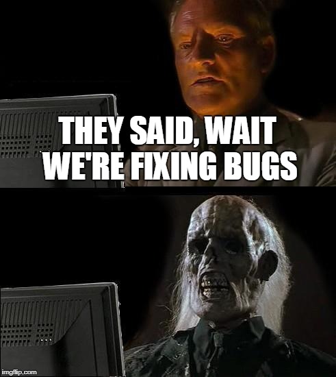 Did you fix it now ? | THEY SAID, WAIT WE'RE FIXING BUGS | image tagged in memes,ill just wait here,crossfire europe,crossfire meme,crossfire memes,fix bugs | made w/ Imgflip meme maker