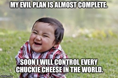 Evil Toddler | MY EVIL PLAN IS ALMOST COMPLETE. SOON I WILL CONTROL EVERY CHUCKIE CHEESE IN THE WORLD. | image tagged in memes,evil toddler | made w/ Imgflip meme maker