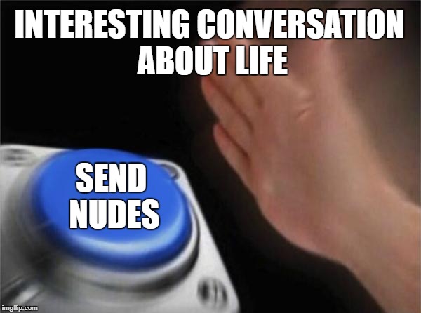 What I mostly do. | INTERESTING CONVERSATION ABOUT LIFE; SEND NUDES | image tagged in memes,blank nut button | made w/ Imgflip meme maker