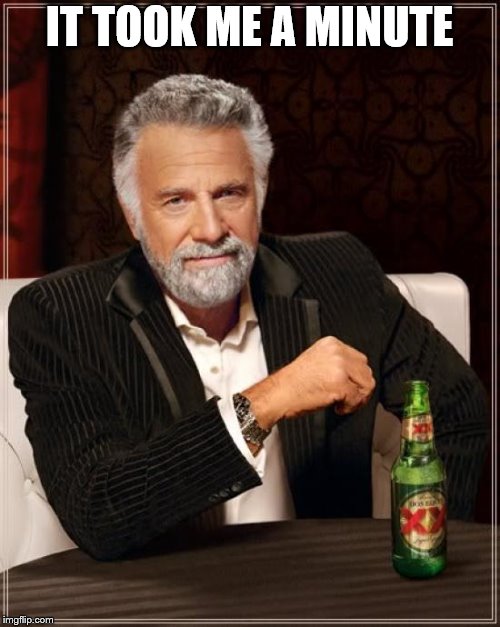 The Most Interesting Man In The World Meme | IT TOOK ME A MINUTE | image tagged in memes,the most interesting man in the world | made w/ Imgflip meme maker