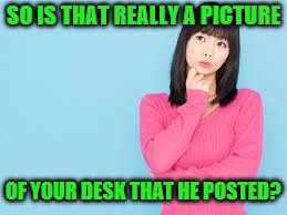 SO IS THAT REALLY A PICTURE OF YOUR DESK THAT HE POSTED? | made w/ Imgflip meme maker