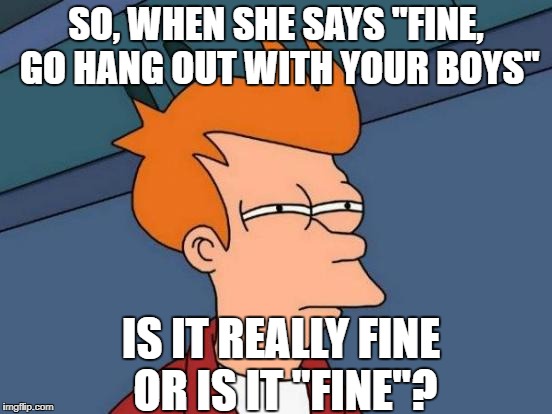 Futurama Fry Meme | SO, WHEN SHE SAYS "FINE, GO HANG OUT WITH YOUR BOYS" IS IT REALLY FINE OR IS IT "FINE"? | image tagged in memes,futurama fry | made w/ Imgflip meme maker