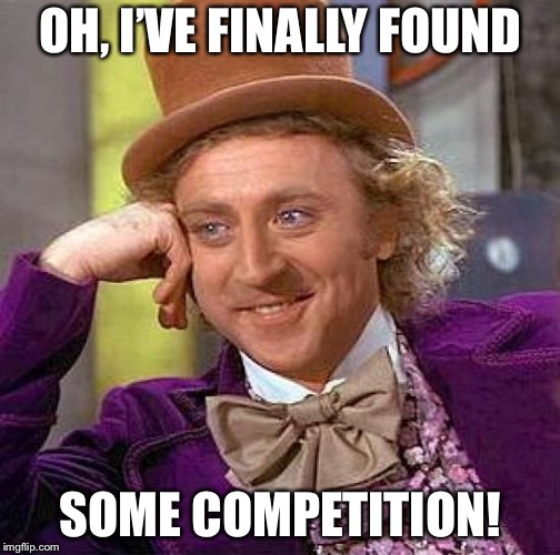 Creepy Condescending Wonka Meme | OH, I’VE FINALLY FOUND SOME COMPETITION! | image tagged in memes,creepy condescending wonka | made w/ Imgflip meme maker