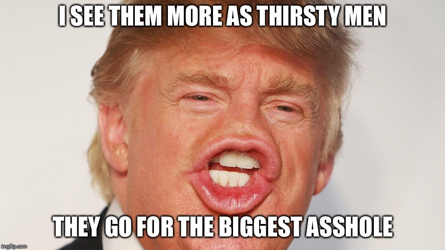 I SEE THEM MORE AS THIRSTY MEN THEY GO FOR THE BIGGEST ASSHOLE | made w/ Imgflip meme maker