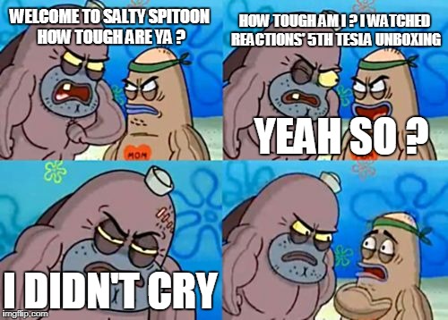So Tough ! | HOW TOUGH AM I ? I WATCHED REACTIONS' 5TH TESLA UNBOXING; WELCOME TO SALTY SPITOON HOW TOUGH ARE YA ? YEAH SO ? I DIDN'T CRY | image tagged in memes,how tough are you,crossfire europe,crossfire meme,crossfire memes,tesla | made w/ Imgflip meme maker