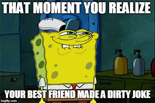 Don't You Squidward Meme | THAT MOMENT YOU REALIZE; YOUR BEST FRIEND MADE A DIRTY JOKE | image tagged in memes,dont you squidward | made w/ Imgflip meme maker