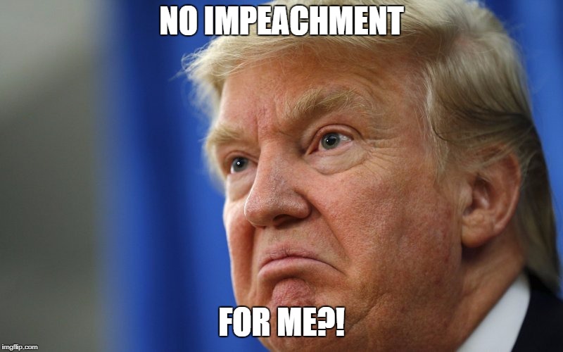 The meme that will confuse Trump supporters | NO IMPEACHMENT; FOR ME?! | image tagged in mad trump,donald trump,make america great again,keep america great,make donald drumpf again | made w/ Imgflip meme maker