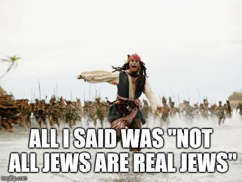 Jack Sparrow Being Chased Meme | ALL I SAID WAS "NOT ALL JEWS ARE REAL JEWS" | image tagged in memes,jack sparrow being chased | made w/ Imgflip meme maker