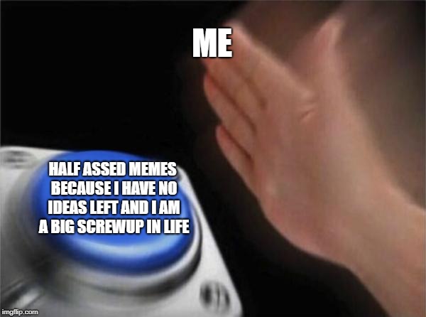 Blank Nut Button Meme | ME; HALF ASSED MEMES BECAUSE I HAVE NO IDEAS LEFT AND I AM A BIG SCREWUP IN LIFE | image tagged in memes,blank nut button | made w/ Imgflip meme maker