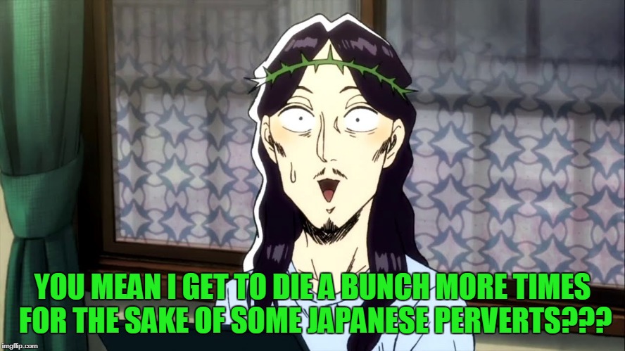 YOU MEAN I GET TO DIE A BUNCH MORE TIMES FOR THE SAKE OF SOME JAPANESE PERVERTS??? | made w/ Imgflip meme maker