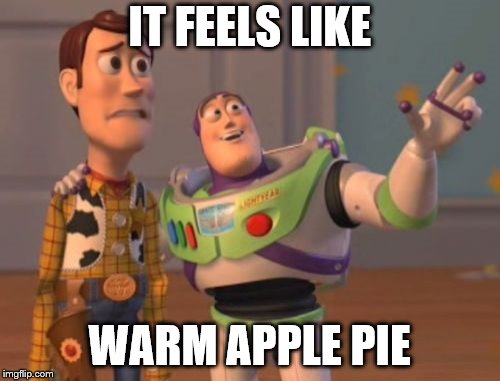 X, X Everywhere Meme | IT FEELS LIKE WARM APPLE PIE | image tagged in memes,x x everywhere | made w/ Imgflip meme maker
