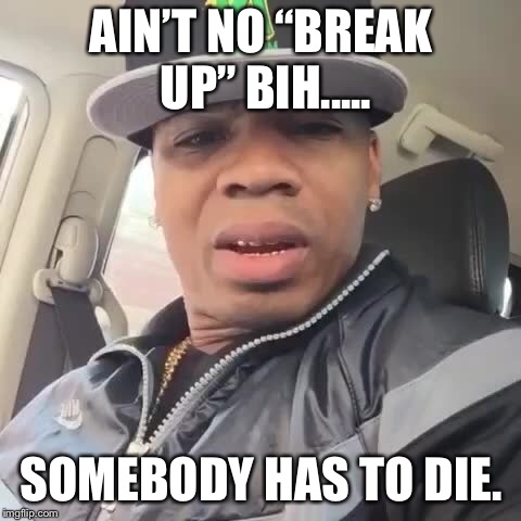 AIN’T NO “BREAK UP” BIH..... SOMEBODY HAS TO DIE. | image tagged in bih | made w/ Imgflip meme maker