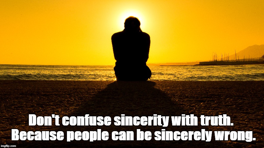 Don't confuse sincerity with truth.
Because people can be sincerely wrong
 | Don't confuse sincerity with truth.
 
Because people can be sincerely wrong. | image tagged in truth,sincerity,wrong | made w/ Imgflip meme maker