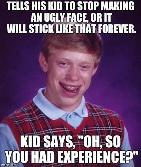 Bad Luck Brian | TELLS HIS KID TO STOP MAKING AN UGLY FACE, OR IT WILL STICK LIKE THAT FOREVER. KID SAYS, "OH, SO YOU HAD EXPERIENCE?" | image tagged in memes,bad luck brian | made w/ Imgflip meme maker