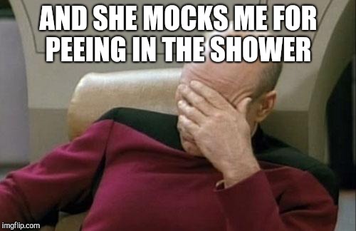 Captain Picard Facepalm Meme | AND SHE MOCKS ME FOR PEEING IN THE SHOWER | image tagged in memes,captain picard facepalm | made w/ Imgflip meme maker