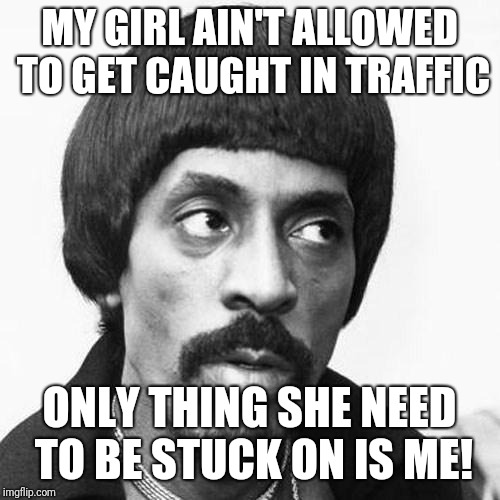 ike turner | MY GIRL AIN'T ALLOWED TO GET CAUGHT IN TRAFFIC; ONLY THING SHE NEED TO BE STUCK ON IS ME! | image tagged in ike turner | made w/ Imgflip meme maker