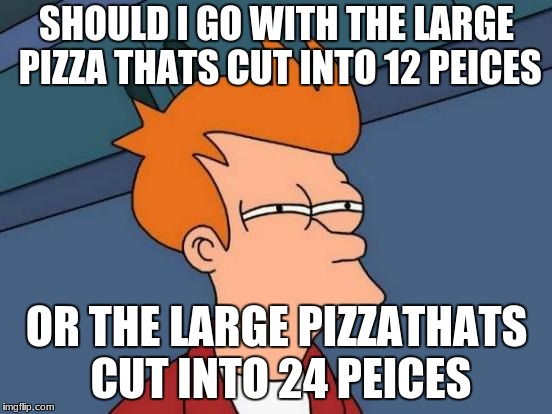 Futurama Fry Meme | SHOULD I GO WITH THE LARGE PIZZA THATS CUT INTO 12 PEICES; OR THE LARGE PIZZATHATS CUT INTO 24 PEICES | image tagged in memes,futurama fry | made w/ Imgflip meme maker