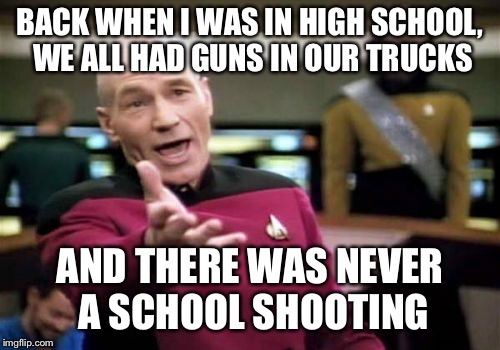 The problem is messed up kids |  BACK WHEN I WAS IN HIGH SCHOOL, WE ALL HAD GUNS IN OUR TRUCKS; AND THERE WAS NEVER A SCHOOL SHOOTING | image tagged in memes,picard wtf,gun control | made w/ Imgflip meme maker