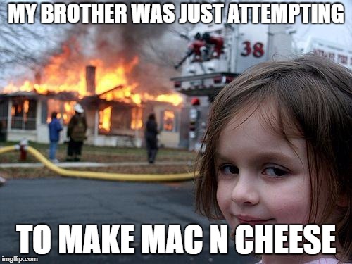 Disaster Girl Meme | MY BROTHER WAS JUST ATTEMPTING; TO MAKE MAC N CHEESE | image tagged in memes,disaster girl | made w/ Imgflip meme maker