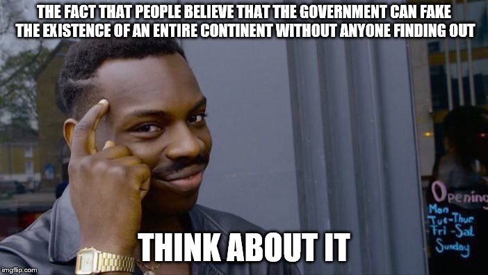 Roll Safe Think About It | THE FACT THAT PEOPLE BELIEVE THAT THE GOVERNMENT CAN FAKE THE EXISTENCE OF AN ENTIRE CONTINENT WITHOUT ANYONE FINDING OUT; THINK ABOUT IT | image tagged in memes,roll safe think about it | made w/ Imgflip meme maker