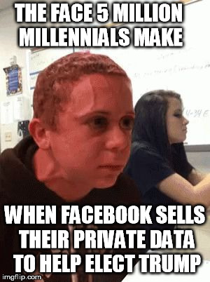 About to explode | THE FACE 5 MILLION MILLENNIALS MAKE; WHEN FACEBOOK SELLS THEIR PRIVATE DATA TO HELP ELECT TRUMP | image tagged in about to explode | made w/ Imgflip meme maker