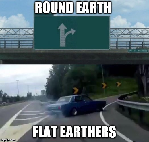Left Exit 12 Off Ramp | ROUND EARTH; FLAT EARTHERS | image tagged in memes,left exit 12 off ramp | made w/ Imgflip meme maker