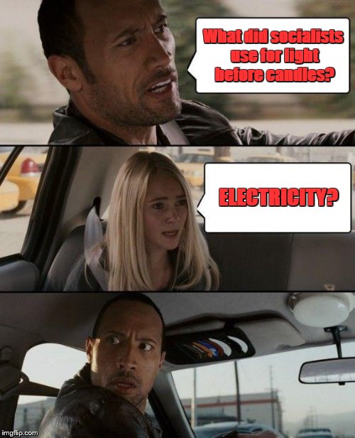 Socialism is great! | What did socialists use for light before candles? ELECTRICITY? | image tagged in memes,the rock driving | made w/ Imgflip meme maker