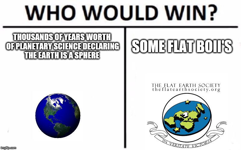 Who Would Win? Meme | THOUSANDS OF YEARS WORTH OF PLANETARY SCIENCE DECLARING THE EARTH IS A SPHERE; SOME FLAT BOII'S | image tagged in memes,who would win | made w/ Imgflip meme maker