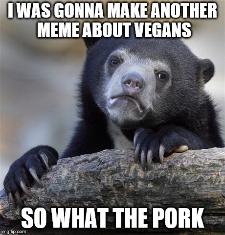 Confession Bear Meme | I WAS GONNA MAKE ANOTHER MEME ABOUT VEGANS; SO WHAT THE PORK | image tagged in memes,confession bear | made w/ Imgflip meme maker