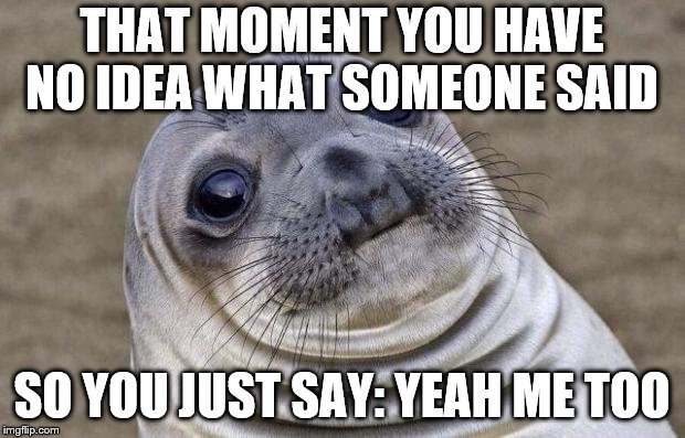 Awkward Moment Sealion Meme | THAT MOMENT YOU HAVE NO IDEA WHAT SOMEONE SAID; SO YOU JUST SAY: YEAH ME TOO | image tagged in memes,awkward moment sealion | made w/ Imgflip meme maker