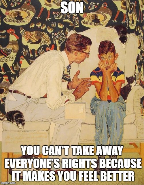 The Problem Is | SON; YOU CAN'T TAKE AWAY EVERYONE'S RIGHTS BECAUSE IT MAKES YOU FEEL BETTER | image tagged in memes,the probelm is | made w/ Imgflip meme maker