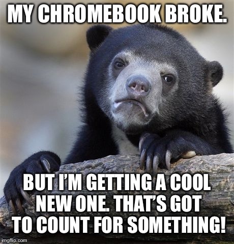 Confession Bear | MY CHROMEBOOK BROKE. BUT I’M GETTING A COOL NEW ONE. THAT’S GOT TO COUNT FOR SOMETHING! | image tagged in memes,confession bear | made w/ Imgflip meme maker